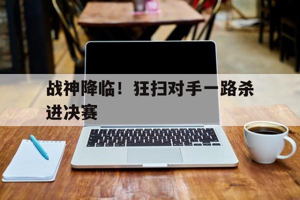 -包含战神降临！狂扫对手一路杀进决赛的词条